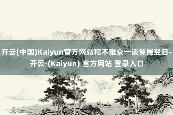 开云(中国)Kaiyun官方网站和不雅众一谈翼展翌日-开云·(Kaiyun) 官方网站 登录入口
