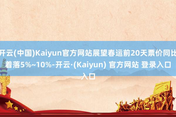 开云(中国)Kaiyun官方网站展望春运前20天票价同比着落5%~10%-开云·(Kaiyun) 官方网站 登录入口