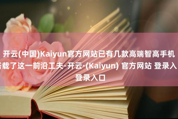 开云(中国)Kaiyun官方网站已有几款高端智高手机搭载了这一前沿工夫-开云·(Kaiyun) 官方网站 登录入口