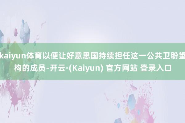 kaiyun体育以便让好意思国持续担任这一公共卫盼望构的成员-开云·(Kaiyun) 官方网站 登录入口