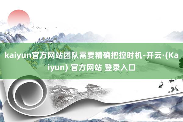 kaiyun官方网站团队需要精确把控时机-开云·(Kaiyun) 官方网站 登录入口