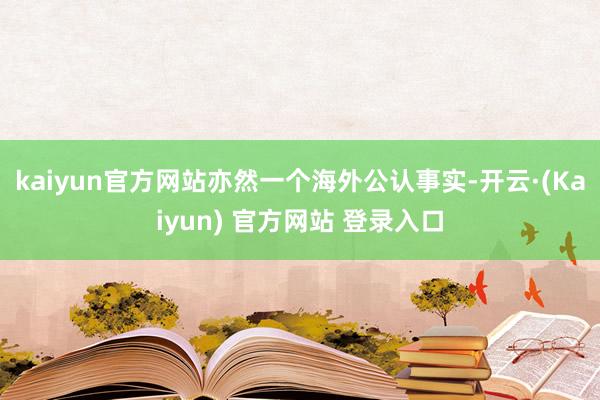 kaiyun官方网站亦然一个海外公认事实-开云·(Kaiyun) 官方网站 登录入口