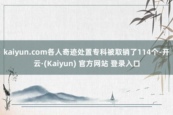 kaiyun.com各人奇迹处置专科被取销了114个-开云·(Kaiyun) 官方网站 登录入口