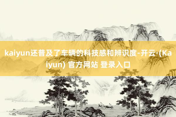 kaiyun还普及了车辆的科技感和辨识度-开云·(Kaiyun) 官方网站 登录入口