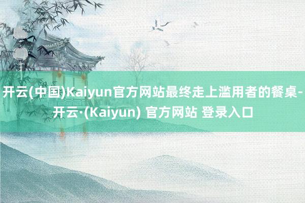开云(中国)Kaiyun官方网站最终走上滥用者的餐桌-开云·(Kaiyun) 官方网站 登录入口