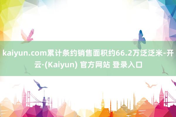 kaiyun.com累计条约销售面积约66.2万泛泛米-开云·(Kaiyun) 官方网站 登录入口