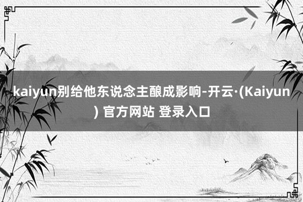 kaiyun别给他东说念主酿成影响-开云·(Kaiyun) 官方网站 登录入口