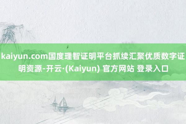kaiyun.com国度理智证明平台抓续汇聚优质数字证明资源-开云·(Kaiyun) 官方网站 登录入口
