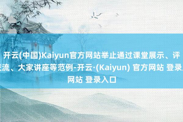 开云(中国)Kaiyun官方网站举止通过课堂展示、评课交流、大家讲座等范例-开云·(Kaiyun) 官方网站 登录入口