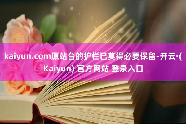 kaiyun.com原站台的护栏已莫得必要保留-开云·(Kaiyun) 官方网站 登录入口