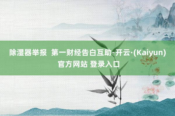 除湿器举报  第一财经告白互助-开云·(Kaiyun) 官方网站 登录入口