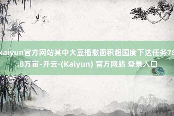 kaiyun官方网站其中大豆播撒面积超国度下达任务78.8万亩-开云·(Kaiyun) 官方网站 登录入口