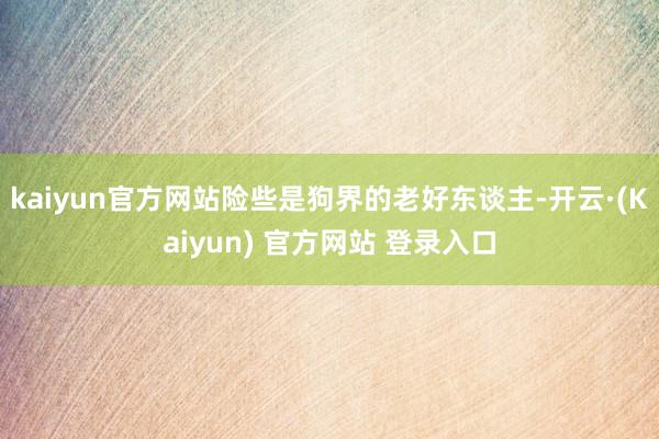 kaiyun官方网站险些是狗界的老好东谈主-开云·(Kaiyun) 官方网站 登录入口