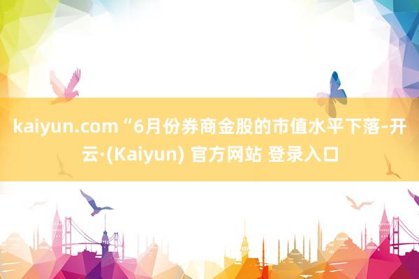 kaiyun.com　　“6月份券商金股的市值水平下落-开云·(Kaiyun) 官方网站 登录入口