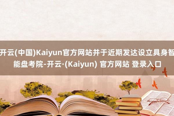 开云(中国)Kaiyun官方网站并于近期发达设立具身智能盘考院-开云·(Kaiyun) 官方网站 登录入口