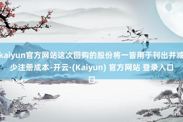 kaiyun官方网站这次回购的股份将一皆用于刊出并减少注册成本-开云·(Kaiyun) 官方网站 登录入口