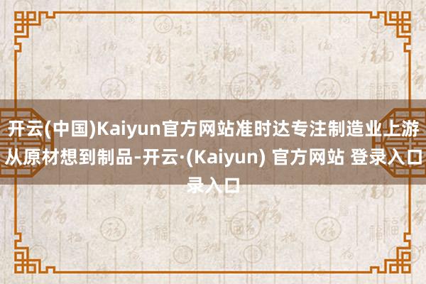 开云(中国)Kaiyun官方网站准时达专注制造业上游从原材想到制品-开云·(Kaiyun) 官方网站 登录入口