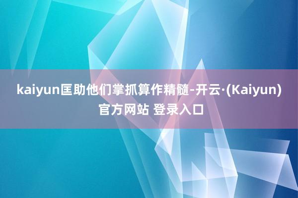 kaiyun匡助他们掌抓算作精髓-开云·(Kaiyun) 官方网站 登录入口