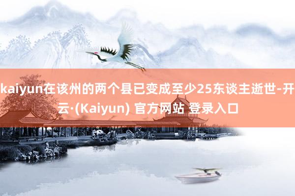 kaiyun在该州的两个县已变成至少25东谈主逝世-开云·(Kaiyun) 官方网站 登录入口