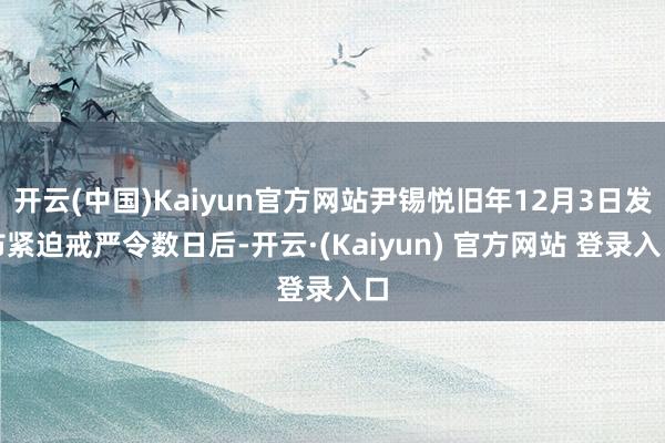 开云(中国)Kaiyun官方网站尹锡悦旧年12月3日发布紧迫戒严令数日后-开云·(Kaiyun) 官方网站 登录入口