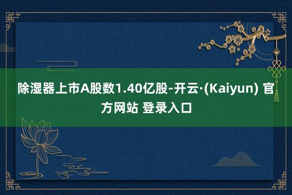 除湿器上市A股数1.40亿股-开云·(Kaiyun) 官方网站 登录入口