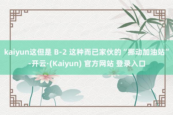 kaiyun这但是 B-2 这种而已家伙的“挪动加油站”-开云·(Kaiyun) 官方网站 登录入口