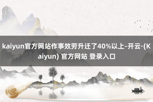 kaiyun官方网站作事效劳升迁了40%以上-开云·(Kaiyun) 官方网站 登录入口