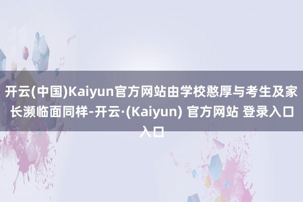 开云(中国)Kaiyun官方网站由学校憨厚与考生及家长濒临面同样-开云·(Kaiyun) 官方网站 登录入口