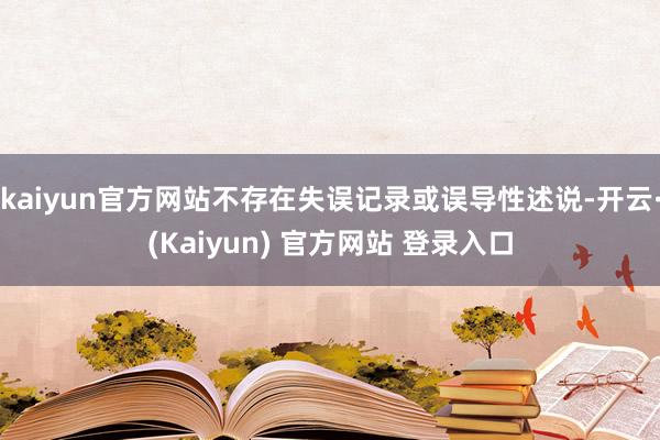 kaiyun官方网站不存在失误记录或误导性述说-开云·(Kaiyun) 官方网站 登录入口