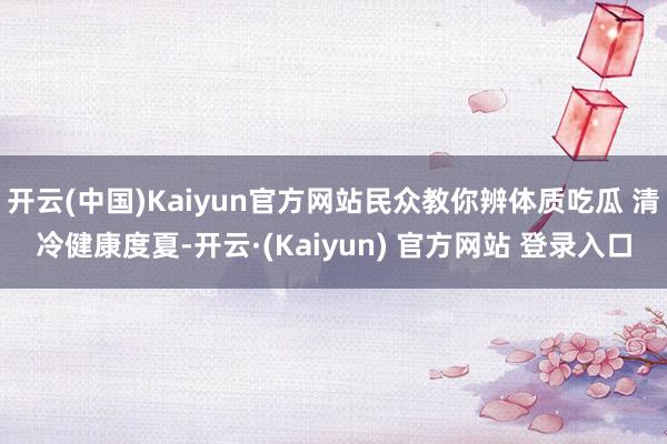 开云(中国)Kaiyun官方网站民众教你辨体质吃瓜 清冷健康度夏-开云·(Kaiyun) 官方网站 登录入口