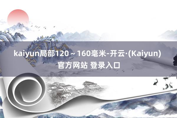 kaiyun局部120～160毫米-开云·(Kaiyun) 官方网站 登录入口