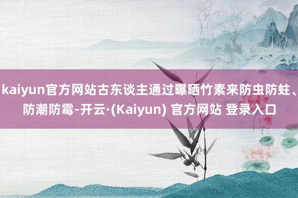 kaiyun官方网站古东谈主通过曝晒竹素来防虫防蛀、防潮防霉-开云·(Kaiyun) 官方网站 登录入口