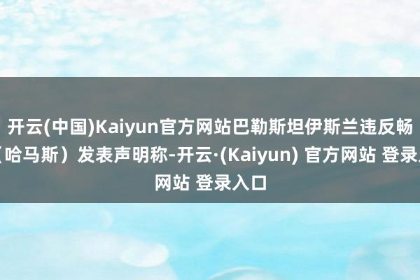 开云(中国)Kaiyun官方网站巴勒斯坦伊斯兰违反畅通（哈马斯）发表声明称-开云·(Kaiyun) 官方网站 登录入口