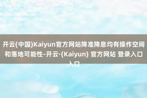 开云(中国)Kaiyun官方网站降准降息均有操作空间和落地可能性-开云·(Kaiyun) 官方网站 登录入口