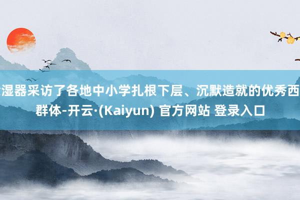 除湿器采访了各地中小学扎根下层、沉默造就的优秀西宾群体-开云·(Kaiyun) 官方网站 登录入口