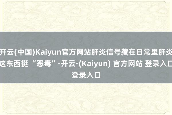 开云(中国)Kaiyun官方网站肝炎信号藏在日常里肝炎这东西挺 “恶毒”-开云·(Kaiyun) 官方网站 登录入口