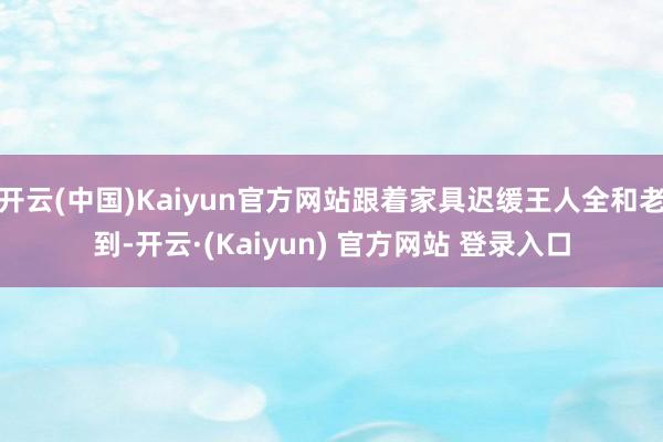 开云(中国)Kaiyun官方网站跟着家具迟缓王人全和老到-开云·(Kaiyun) 官方网站 登录入口