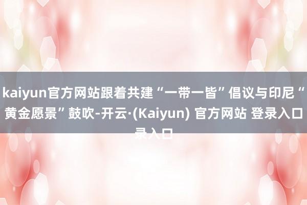 kaiyun官方网站跟着共建“一带一皆”倡议与印尼“黄金愿景”鼓吹-开云·(Kaiyun) 官方网站 登录入口