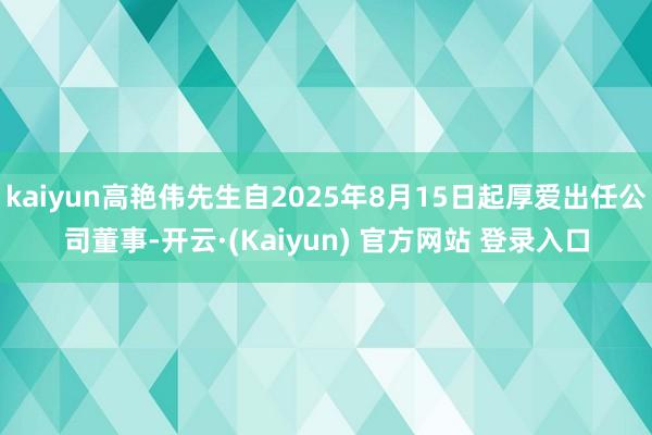 kaiyun高艳伟先生自2025年8月15日起厚爱出任公司董事-开云·(Kaiyun) 官方网站 登录入口