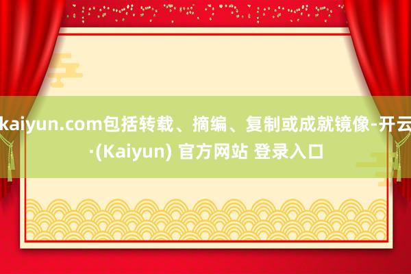 kaiyun.com包括转载、摘编、复制或成就镜像-开云·(Kaiyun) 官方网站 登录入口