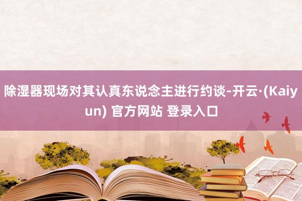 除湿器现场对其认真东说念主进行约谈-开云·(Kaiyun) 官方网站 登录入口