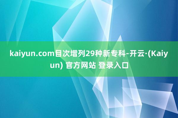 kaiyun.com目次增列29种新专科-开云·(Kaiyun) 官方网站 登录入口