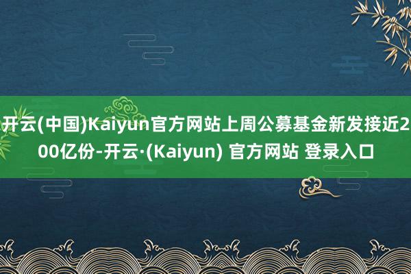 开云(中国)Kaiyun官方网站上周公募基金新发接近200亿份-开云·(Kaiyun) 官方网站 登录入口