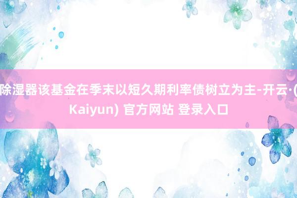 除湿器该基金在季末以短久期利率债树立为主-开云·(Kaiyun) 官方网站 登录入口