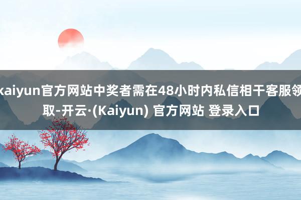kaiyun官方网站中奖者需在48小时内私信相干客服领取-开云·(Kaiyun) 官方网站 登录入口