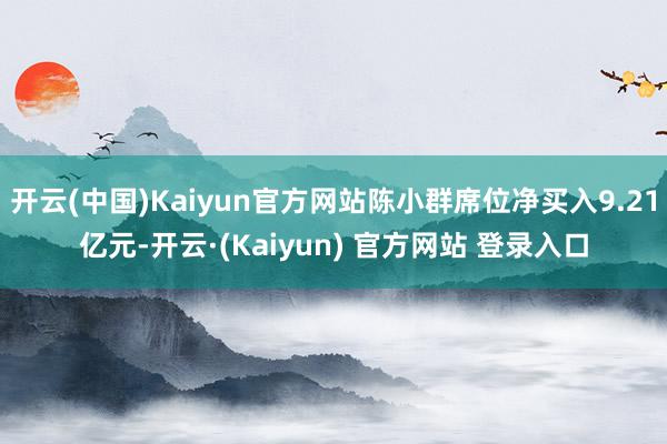 开云(中国)Kaiyun官方网站陈小群席位净买入9.21亿元-开云·(Kaiyun) 官方网站 登录入口