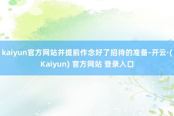 kaiyun官方网站并提前作念好了招待的准备-开云·(Kaiyun) 官方网站 登录入口