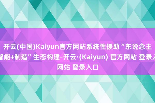 开云(中国)Kaiyun官方网站系统性援助“东说念主工智能+制造”生态构建-开云·(Kaiyun) 官方网站 登录入口
