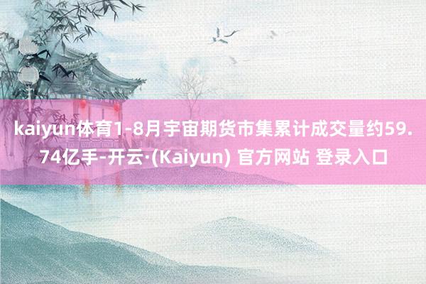 kaiyun体育 1-8月宇宙期货市集累计成交量约59.74亿手-开云·(Kaiyun) 官方网站 登录入口