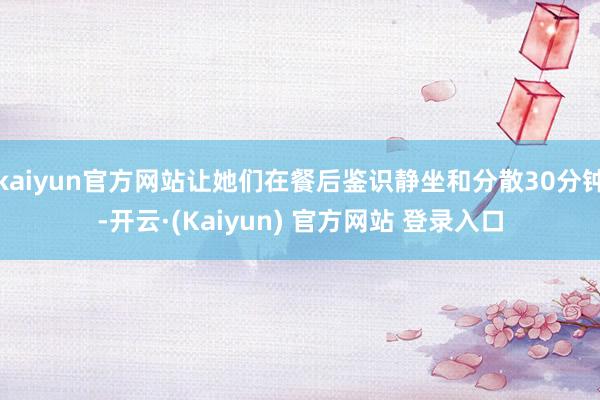 kaiyun官方网站让她们在餐后鉴识静坐和分散30分钟-开云·(Kaiyun) 官方网站 登录入口